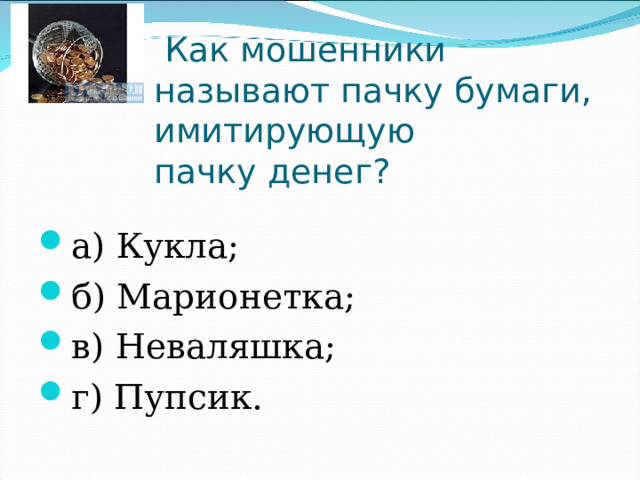   Как мошенники называют пачку бумаги, имитирующую пачку денег? а) Кукла;                          б) Марионетка; в) Неваляшка;                   г) Пупсик. 