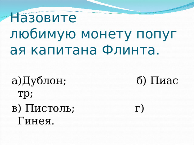 Назовите любимую монету попугая капитана Флинта. а)Дублон;                     б) Пиастр; в) Пистоль;                  г) Гинея. 