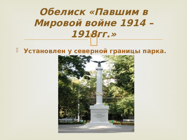 Обелиск «Павшим в Мировой войне 1914 – 1918гг.» Установлен у северной границы парка. 