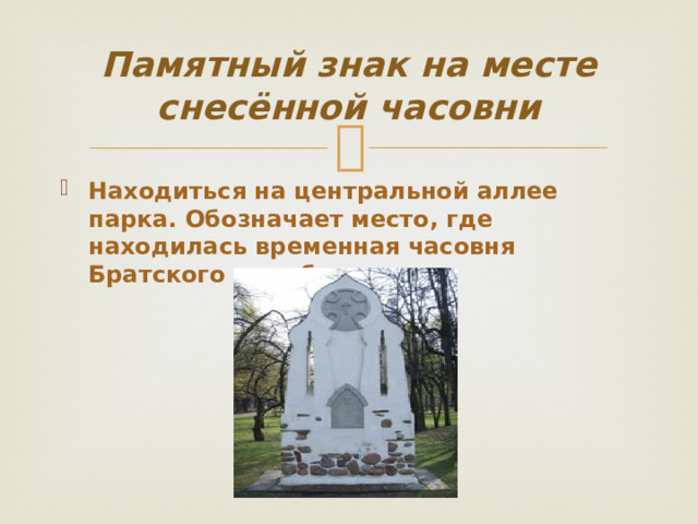 Памятный знак на месте снесённой часовни Находиться на центральной аллее парка. Обозначает место, где находилась временная часовня Братского кладбища. 