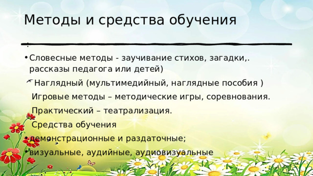 Методы и средства обучения  : Словесные методы - заучивание стихов, загадки,. рассказы педагога или детей)  Наглядный (мультимедийный, наглядные пособия )  Игровые методы – методические игры, соревнования.  Практический – театрализация.  Средства обучения демонстрационные и раздаточные; визуальные, аудийные, аудиовизуальные 