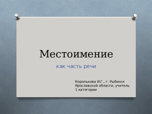 Местоимение как часть речи Королькова И.Г., г. Рыбинск Ярославской области, учитель 1 категории 
