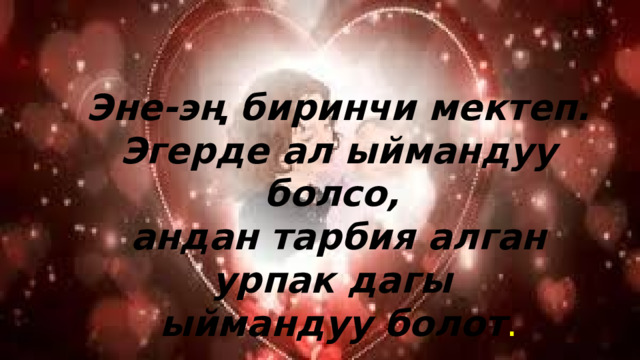 Эне-эң биринчи мектеп. Эгерде ал ыймандуу болсо, андан тарбия алган урпак дагы ыймандуу болот . 