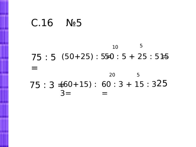 С.16 №5 5 10 75 : 5 = (50+25) : 5= 50 : 5 + 25 : 5 = 15 20 5 25 75 : 3 = (60+15) : 3= 60 : 3 + 15 : 3 = 