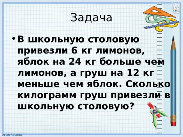 Задача В школьную столовую привезли 6 кг лимонов, яблок на 24 кг больше чем лимонов, а груш на 12 кг меньше чем яблок. Сколько килограмм груш привезли в школьную столовую? 