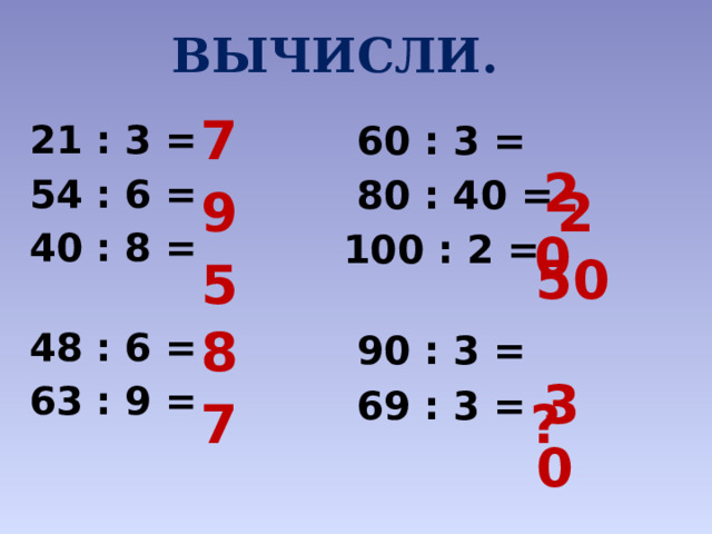 ВЫЧИСЛИ.  7   20   60 : 3 = 21 : 3 = 54 : 6 =  80 : 40 = 40 : 8 = 100 : 2 = 48 : 6 =  90 : 3 =  69 : 3 = 63 : 9 =  9   2   50   5   8   30   7   ?  