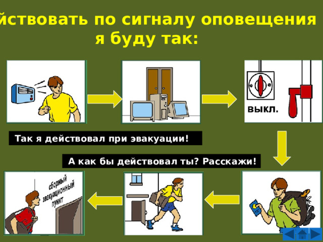 Действовать по сигналу оповещения  я буду так:  Так я действовал при эвакуации!  А как бы действовал ты? Расскажи! 