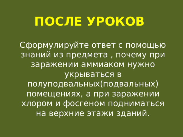 После уроков Сформулируйте ответ с помощью знаний из предмета , почему при заражении аммиаком нужно укрываться в полуподвальных(подвальных) помещениях, а при заражении хлором и фосгеном подниматься на верхние этажи зданий. 