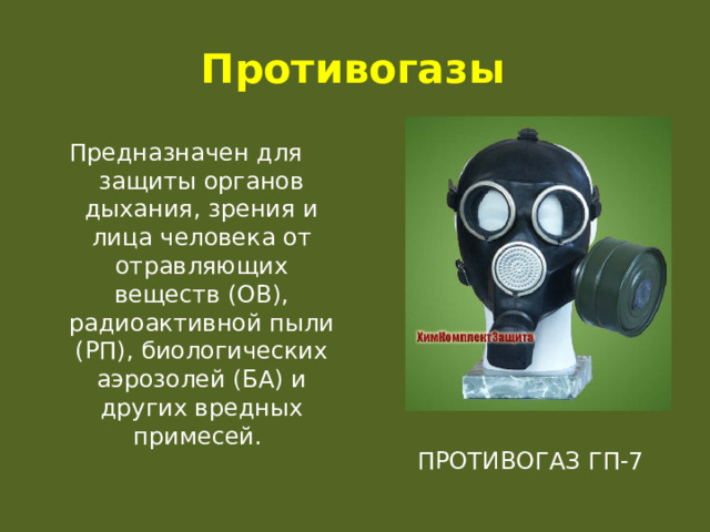 Противогазы Предназначен для защиты органов дыхания, зрения и лица человека от отравляющих веществ (ОВ), радиоактивной пыли (РП), биологических аэрозолей (БА) и других вредных примесей. Противогаз ГП-7  