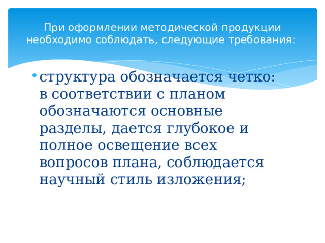 При оформлении методической продукции необходимо соблюдать, следующие требования:   структура обозначается четко: в соответствии с планом обозначаются основные разделы, дается глубокое и полное освещение всех вопросов плана, соблюдается научный стиль изложения; 