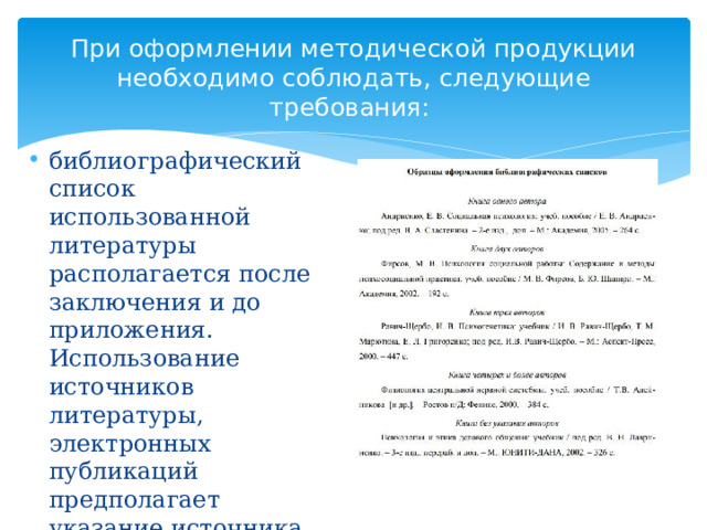 При оформлении методической продукции необходимо соблюдать, следующие требования:   библиографический список использованной литературы располагается после заключения и до приложения. Использование источников литературы, электронных публикаций предполагает указание источника цитируемого материала в библиографическом списке в соответствии с ГОСТ 7.0.5- 2008 