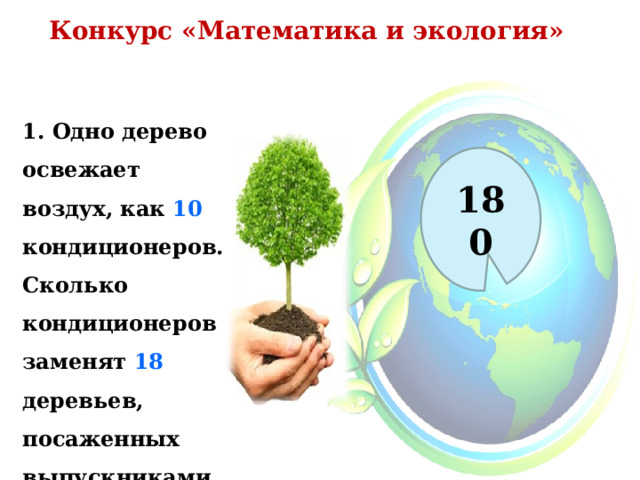 Конкурс «Математика и экология»  1. Одно дерево освежает воздух, как 10 кондиционеров. Сколько кондиционеров заменят 18 деревьев, посаженных выпускниками школы? 180 