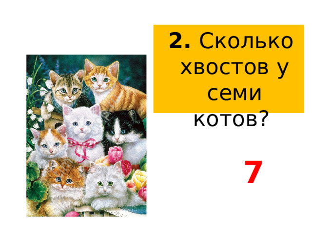  2. Сколько хвостов у семи котов?  7 