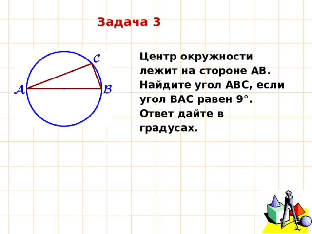 Задача 3 Центр  окружности лежит  на  стороне  AB.  Найдите  угол  ABC,  если  угол  BAC  равен  9°. Ответ  дайте  в  градусах. 