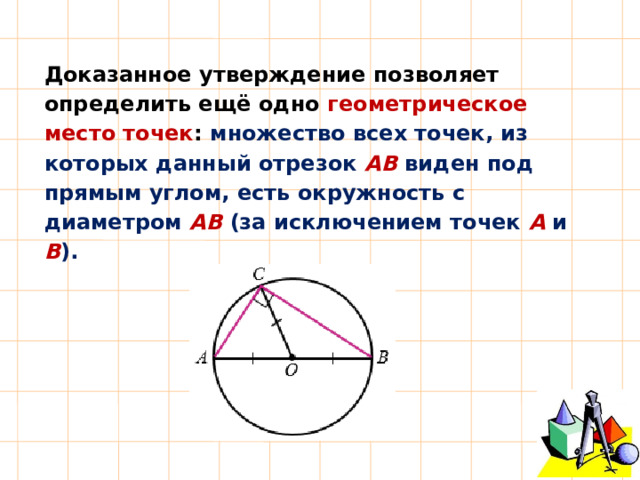 Доказанное утверждение позволяет определить ещё одно геометрическое место точек : множество всех точек, из которых данный отрезок АВ виден под прямым углом, есть окружность с диаметром АВ (за исключением точек А и В ). 