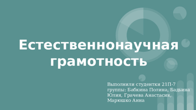 Естественнонаучная грамотность Выполнили студентки 21П-7 группы: Бабкина Полина, Бадьина Юлия, Грачева Анастасия, Марюшко Анна 