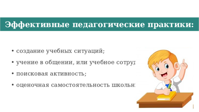 Эффективные педагогические практики: • создание учебных ситуаций; • учение в общении, или учебное сотрудничество; • поисковая активность; • оценочная самостоятельность школьников. 