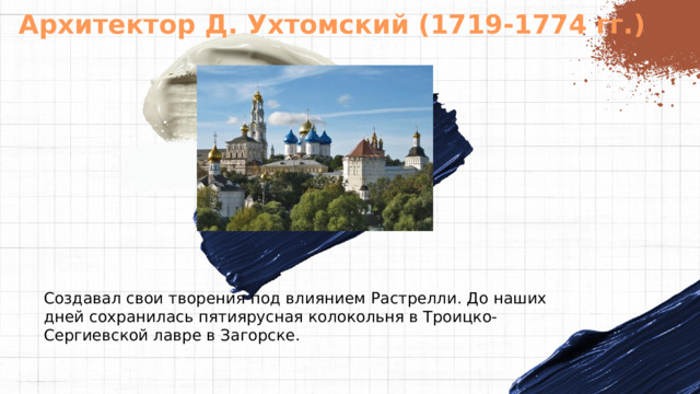 Архитектор Д. Ухтомский (1719-1774 гг.) Создавал свои творения под влиянием Растрелли. До наших дней сохранилась пятиярусная колокольня в Троицко-Сергиевской лавре в Загорске. 