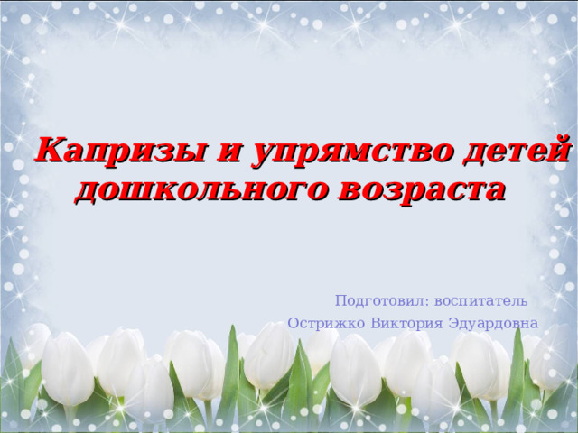  Капризы и упрямство детей дошкольного возраста  Подготовил: воспитатель Острижко Виктория Эдуардовна 