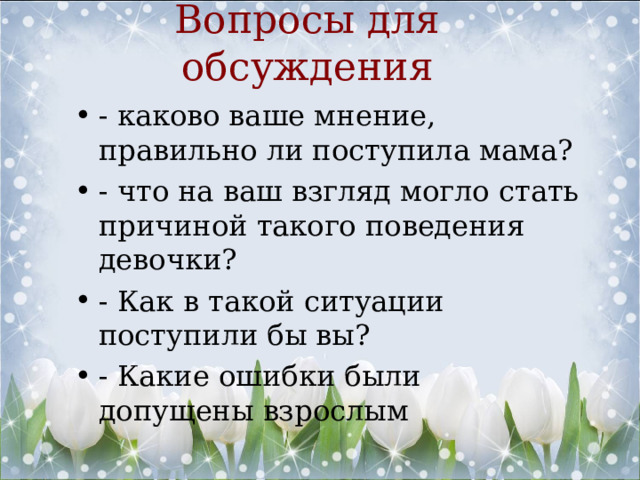 Вопросы для обсуждения - каково ваше мнение, правильно ли поступила мама? - что на ваш взгляд могло стать причиной такого поведения девочки? - Как в такой ситуации поступили бы вы? - Какие ошибки были допущены взрослым 