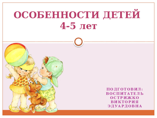 ОСОБЕННОСТИ ДЕТЕЙ  4-5 лет Подготовил: воспитатель Острижко Виктория Эдуардовна  