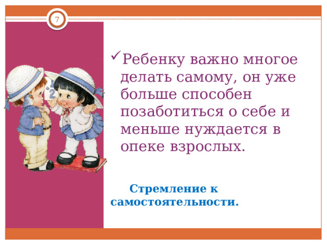  Ребенку важно многое делать самому, он уже больше способен позаботиться о себе и меньше нуждается в опеке взрослых.  Стремление к самостоятельности. 