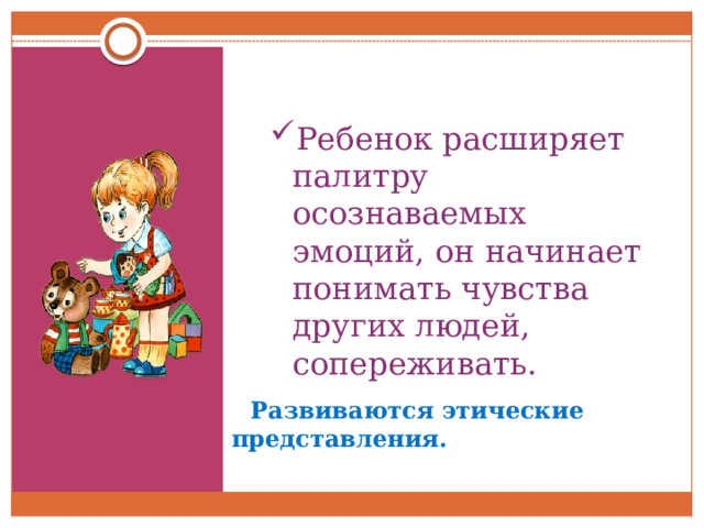 Ребенок расширяет палитру осознаваемых эмоций, он начинает понимать чувства других людей, сопереживать.  Развиваются этические представления. 