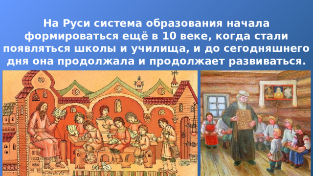 На Руси система образования начала формироваться ещё в 10 веке, когда стали появляться школы и училища, и до сегодняшнего дня она продолжала и продолжает развиваться. 