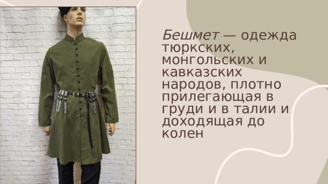 Бешмет — одежда тюркских, монгольских и кавказских народов, плотно прилегающая в груди и в талии и доходящая до колен . 
