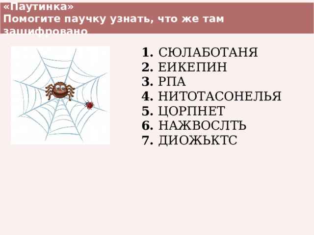 «Паутинка» Помогите паучку узнать, что же там зашифровано 1. СЮЛАБОТАНЯ 2. ЕИКЕПИН 3. РПА 4. НИТОТАСОНЕЛЬЯ 5. ЦОРПНЕТ 6. НАЖВОСЛТЬ 7. ДИОЖЬКТС 