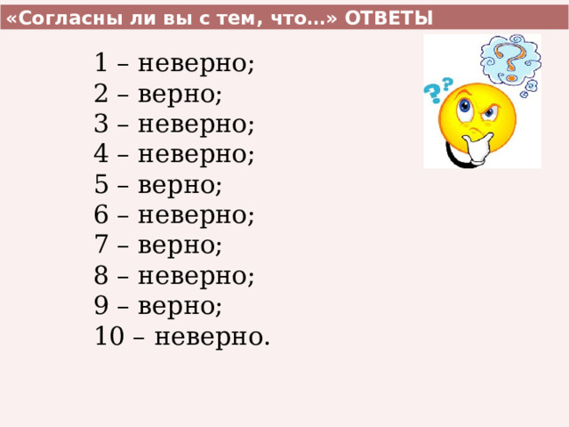 «Согласны ли вы с тем, что…» ОТВЕТЫ 1 – неверно; 2 – верно; 3 – неверно; 4 – неверно; 5 – верно; 6 – неверно; 7 – верно; 8 – неверно; 9 – верно; 10 – неверно. 