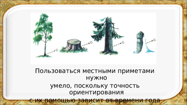 Пользоваться местными приметами нужно умело, поскольку точность ориентирования с их помощью зависит от времени года и характера местности. 