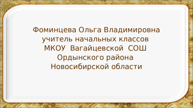 Фоминцева Ольга Владимировна учитель начальных классов МКОУ Вагайцевской СОШ Ордынского района Новосибирской области 