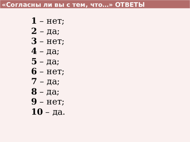 «Согласны ли вы с тем, что…» ОТВЕТЫ 1 – нет; 2 – да; 3 – нет; 4 – да; 5 – да; 6 – нет; 7 – да; 8 – да; 9 – нет; 10 – да. 