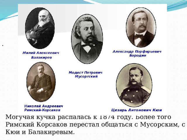 . Могучая кучка распалась к 1874 году. Более того Римский Корсаков перестал общаться с Мусорским, с Кюи и Балакиревым. 