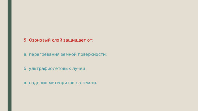 5. Озоновый слой защищает от: а. перегревания земной поверхности; б. ультрафиолетовых лучей в. падения метеоритов на землю. 