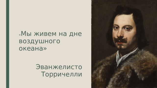 « Мы живем на дне воздушного океана» Эванжелисто Торричелли 