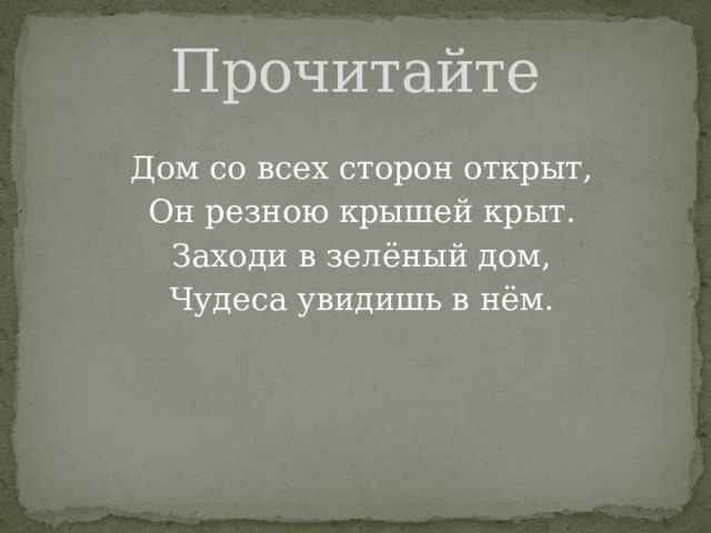 Прочитайте Дом со всех сторон открыт, Он резною крышей крыт. Заходи в зелёный дом, Чудеса увидишь в нём.  