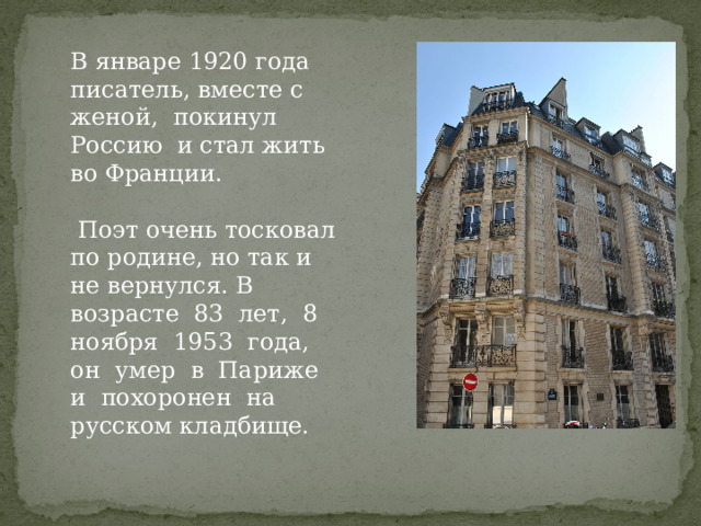 В январе 1920 года писатель, вместе с женой, покинул Россию и стал жить во Франции.  Поэт очень тосковал по родине, но так и не вернулся. В возрасте 83 лет, 8 ноября 1953 года, он умер в Париже и похоронен на русском кладбище. 