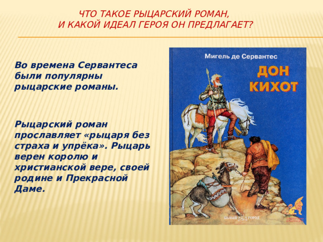 Что такое рыцарский роман,  и какой идеал героя он предлагает? Во времена Сервантеса были популярны рыцарские романы.   Рыцарский роман прославляет «рыцаря без страха и упрёка». Рыцарь верен королю и христианской вере, своей родине и Прекрасной Даме. 