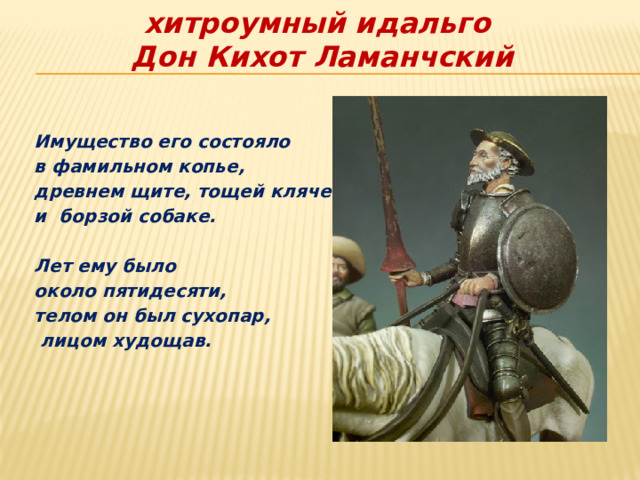 хитроумный идальго   Дон Кихот Ламанчский Имущество его состояло в фамильном копье, древнем щите, тощей кляче и борзой собаке.  Лет ему было около пятидесяти, телом он был сухопар,  лицом худощав. 