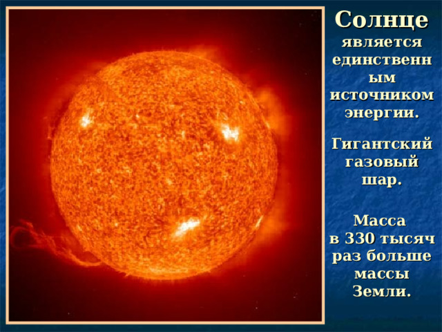 Солнце  является единственным источником энергии. Гигантский газовый шар. Масса  в 330 тысяч раз больше массы Земли. 