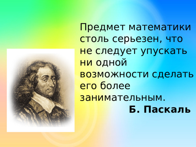 Предмет математики столь серьезен, что не следует упускать ни одной возможности сделать его более занимательным. Б. Паскаль 