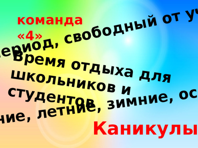 Период, свободный от учебы Время отдыха для школьников и студентов Весенние, летние, зимние, осенние.. команда «4» Каникулы 