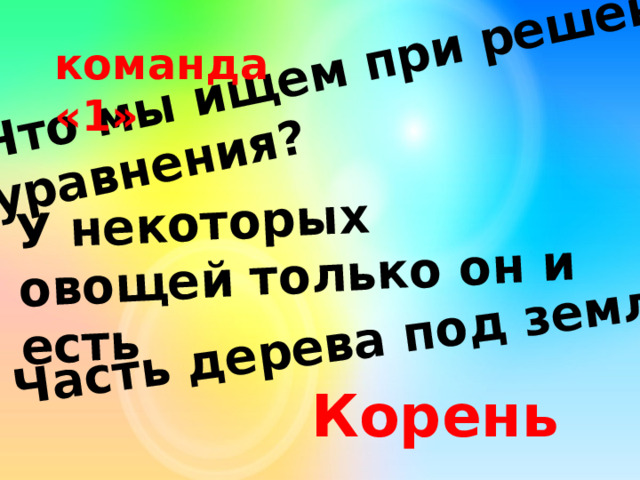 Что мы ищем при решении уравнения? У некоторых овощей только он и есть Часть дерева под землей команда «1» Корень 