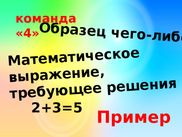 Образец чего-либо Математическое выражение, требующее решения команда «4» 2+3=5 Пример 