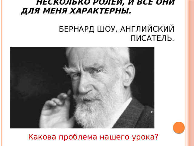 Как и все люди, я одновременно исполняю несколько ролей, и все они для меня характерны.   Бернард Шоу, английский писатель. Какова проблема нашего урока? 