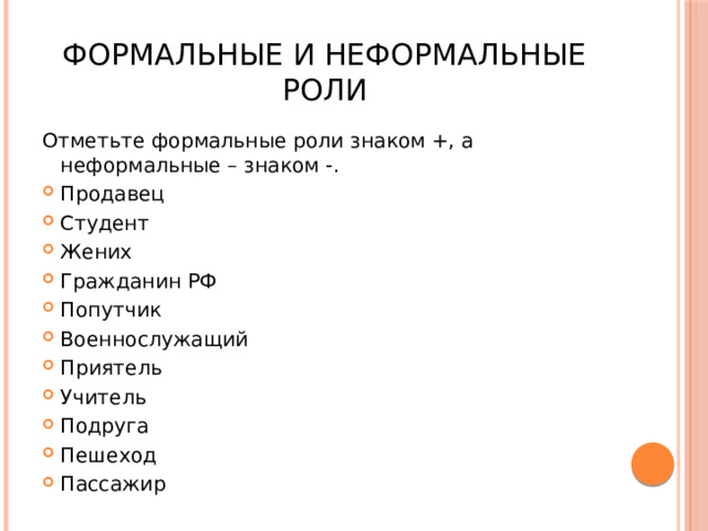 Формальные и неформальные роли Отметьте формальные роли знаком +, а неформальные – знаком -. Продавец Студент Жених Гражданин РФ Попутчик Военнослужащий Приятель Учитель Подруга Пешеход Пассажир 