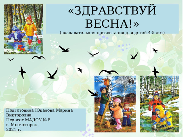 «ЗДРАВСТВУЙ ВЕСНА!»  (познавательная презентация для детей 4-5 лет) Подготовила Юкалова Марина Викторовна Педагог МАДОУ № 5 г. Мончегорск 2021 г. 