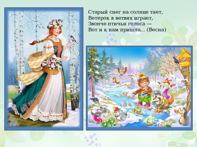 Старый снег на солнце тает, Ветерок в ветвях играет, Звонче птичьи голоса — Вот и к нам пришла... (Весна) 